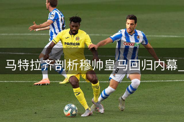 马特拉齐剖析穆帅皇马回归内幕 称其具备掌控更衣室独特能力